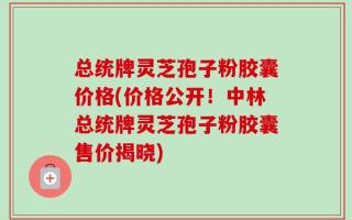 总统牌灵芝孢子粉胶囊价格(价格公开！中林总统牌灵芝孢子粉胶囊售价揭晓)