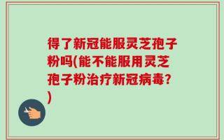 得了新冠能服灵芝孢子粉吗(能不能服用灵芝孢子粉治疗新冠病毒？)
