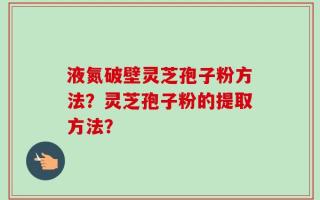 液氮破壁灵芝孢子粉方法？灵芝孢子粉的提取方法？