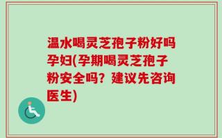 温水喝灵芝孢子粉好吗孕妇(孕期喝灵芝孢子粉安全吗？建议先咨询医生)