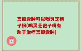宫颈囊肿可以喝灵芝孢子粉(喝灵芝孢子粉有助于治疗宫颈囊肿)