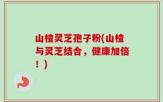 山楂灵芝孢子粉(山楂与灵芝结合，健康加倍！)