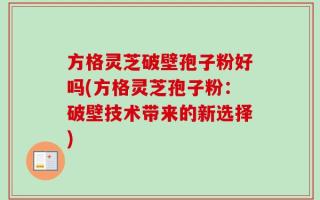 方格灵芝破壁孢子粉好吗(方格灵芝孢子粉：破壁技术带来的新选择)