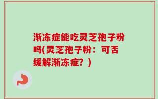 渐冻症能吃灵芝孢子粉吗(灵芝孢子粉：可否缓解渐冻症？)