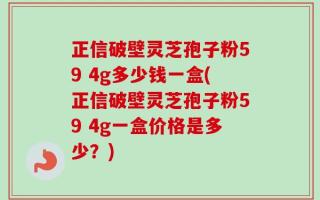 正信破壁灵芝孢子粉59 4g多少钱一盒(正信破壁灵芝孢子粉59 4g一盒价格是多少？)