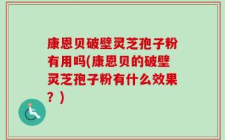 康恩贝破壁灵芝孢子粉有用吗(康恩贝的破壁灵芝孢子粉有什么效果？)