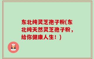 东北纯灵芝孢子粉(东北纯天然灵芝孢子粉，给你健康人生！)