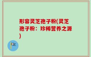 形容灵芝孢子粉(灵芝孢子粉：珍稀营养之源)