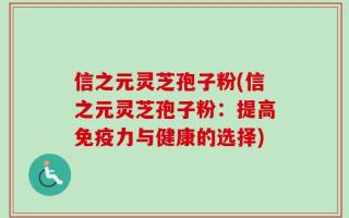 信之元灵芝孢子粉(信之元灵芝孢子粉：提高免疫力与健康的选择)