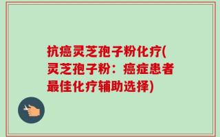 抗癌灵芝孢子粉化疗(灵芝孢子粉：癌症患者最佳化疗辅助选择)
