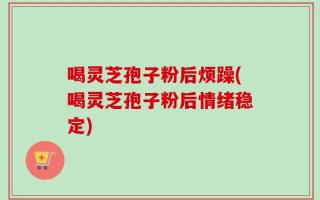 喝灵芝孢子粉后烦躁(喝灵芝孢子粉后情绪稳定)
