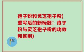 孢子粉和灵芝孢子粉(重写后的新标题：孢子粉与灵芝孢子粉的功效和区别)