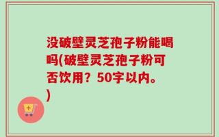 没破壁灵芝孢子粉能喝吗(破壁灵芝孢子粉可否饮用？)