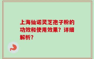 上海仙诺灵芝孢子粉的功效和使用效果？详细解析？