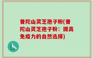 普陀山灵芝孢子粉(普陀山灵芝孢子粉：提高免疫力的自然选择)