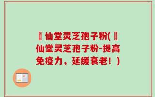 楽仙堂灵芝孢子粉(楽仙堂灵芝孢子粉-提高免疫力，延缓衰老！)