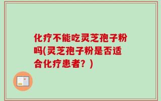 化疗不能吃灵芝孢子粉吗(灵芝孢子粉是否适合化疗患者？)