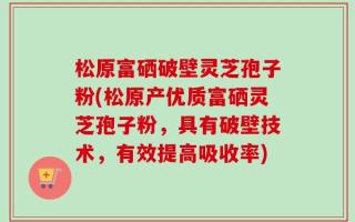 松原富硒破壁灵芝孢子粉(松原产优质富硒灵芝孢子粉，具有破壁技术，有效提高吸收率)