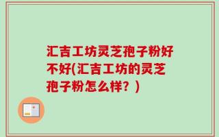 汇吉工坊灵芝孢子粉好不好(汇吉工坊的灵芝孢子粉怎么样？)