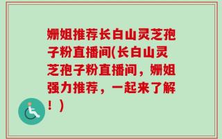 姗姐推荐长白山灵芝孢子粉直播间(长白山灵芝孢子粉直播间，姗姐强力推荐，一起来了解！)