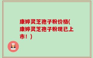 康婷灵芝孢子粉价格(康婷灵芝孢子粉现已上市！)