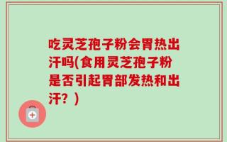 吃灵芝孢子粉会胃热出汗吗(食用灵芝孢子粉是否引起胃部发热和出汗？)