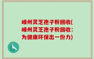 嵊州灵芝孢子粉回收(嵊州灵芝孢子粉回收：为健康环保出一份力)