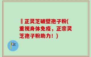 俢正灵芝破壁孢子粉(重视身体免疫，正宗灵芝孢子粉助力！)