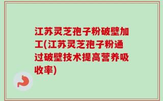 江苏灵芝孢子粉破壁加工(江苏灵芝孢子粉通过破壁技术提高营养吸收率)