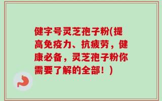 健字号灵芝孢子粉(提高免疫力、抗疲劳，健康必备，灵芝孢子粉你需要了解的全部！)