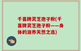 千喜牌灵芝孢子粉(千喜牌灵芝孢子粉——身体的滋养天然之选)