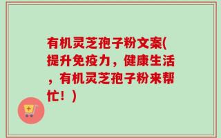 有机灵芝孢子粉文案(提升免疫力，健康生活，有机灵芝孢子粉来帮忙！)
