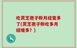吃灵芝孢子粉月经变多了(灵芝孢子粉吃多月经增多？)