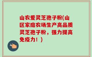 山农爱灵芝孢子粉(山区家庭农场生产高品质灵芝孢子粉，强力提高免疫力！)