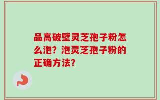 品高破壁灵芝孢子粉怎么泡？泡灵芝孢子粉的正确方法？