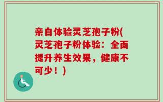 亲自体验灵芝孢子粉(灵芝孢子粉体验：全面提升养生效果，健康不可少！)