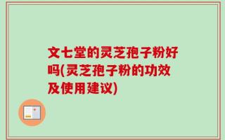 文七堂的灵芝孢子粉好吗(灵芝孢子粉的功效及使用建议)