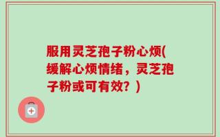 服用灵芝孢子粉心烦(缓解心烦情绪，灵芝孢子粉或可有效？)