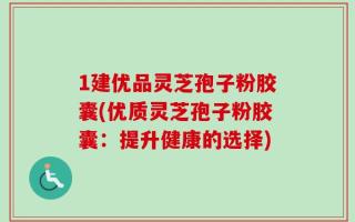 1建优品灵芝孢子粉胶囊(优质灵芝孢子粉胶囊：提升健康的选择)