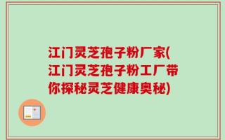 江门灵芝孢子粉厂家(江门灵芝孢子粉工厂带你探秘灵芝健康奥秘)