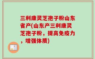 三利康灵芝孢子粉山东省产(山东产三利康灵芝孢子粉，提高免疫力，增强体质)