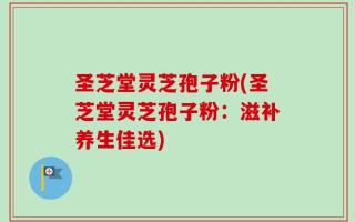 圣芝堂灵芝孢子粉(圣芝堂灵芝孢子粉：滋补养生佳选)