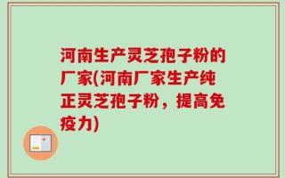 河南生产灵芝孢子粉的厂家(河南厂家生产纯正灵芝孢子粉，提高免疫力)