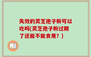 失效的灵芝孢子粉可以吃吗(灵芝孢子粉过期了还能不能食用？)