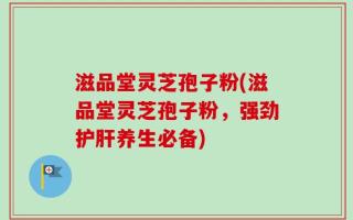 滋品堂灵芝孢子粉(滋品堂灵芝孢子粉，强劲护肝养生必备)