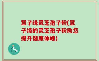 慧子缘灵芝孢子粉(慧子缘的灵芝孢子粉助您提升健康体魄)