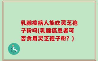 乳腺癌病人能吃灵芝孢子粉吗(乳腺癌患者可否食用灵芝孢子粉？)