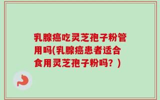 乳腺癌吃灵芝孢子粉管用吗(乳腺癌患者适合食用灵芝孢子粉吗？)
