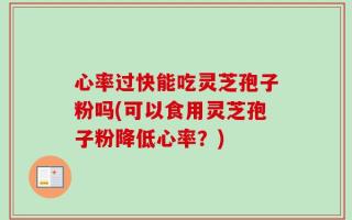 心率过快能吃灵芝孢子粉吗(可以食用灵芝孢子粉降低心率？)