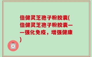 倍健灵芝孢子粉胶囊(倍健灵芝孢子粉胶囊——强化免疫，增强健康)